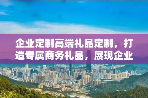 企业定制高端礼品定制，打造专属商务礼品，展现企业独特风采